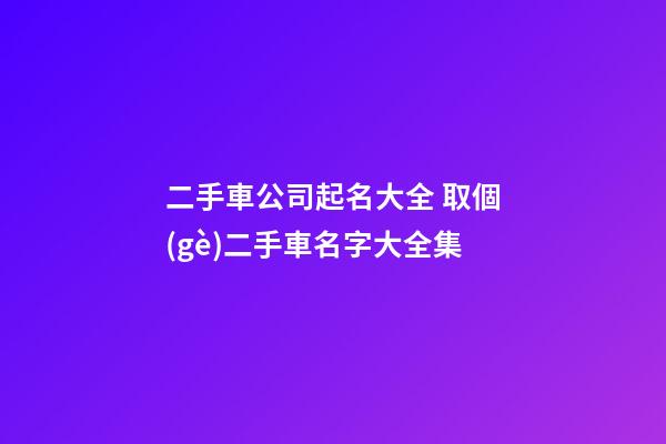 二手車公司起名大全 取個(gè)二手車名字大全集-第1張-公司起名-玄機(jī)派